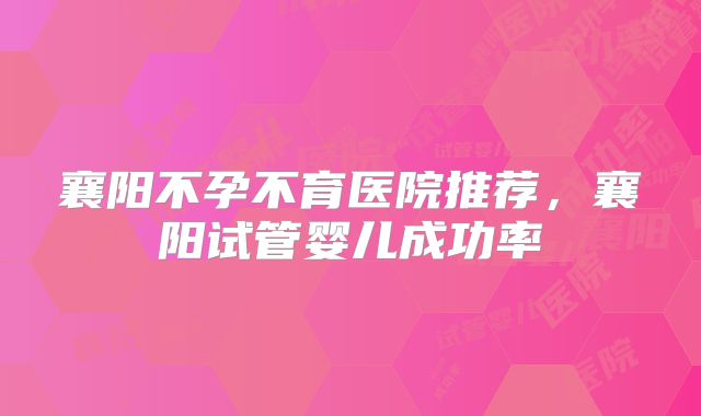 襄阳不孕不育医院推荐,襄阳试管婴儿成功率