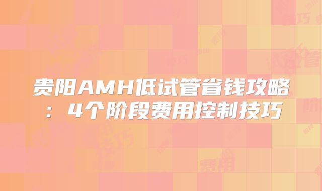 贵阳AMH低试管省钱攻略：4个阶段费用控制技巧