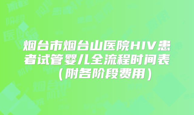烟台市烟台山医院HIV患者试管婴儿全流程时间表(附各阶段费用)