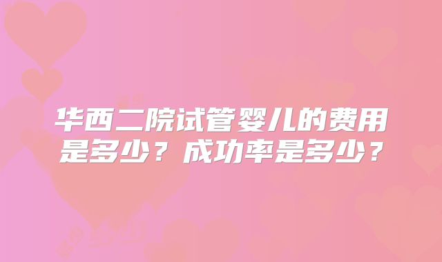 华西二院试管婴儿的费用是多少？成功率是多少？
