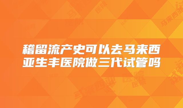 稽留流产史可以去马来西亚生丰医院做三代试管吗