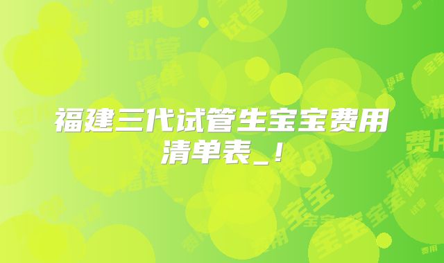 福建三代试管生宝宝费用清单表_!