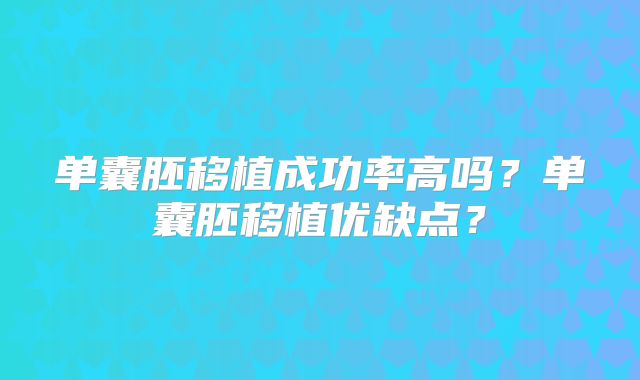 单囊胚移植成功率高吗?单囊胚移植优缺点?