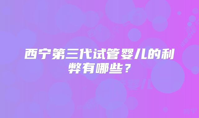 西宁第三代试管婴儿的利弊有哪些?