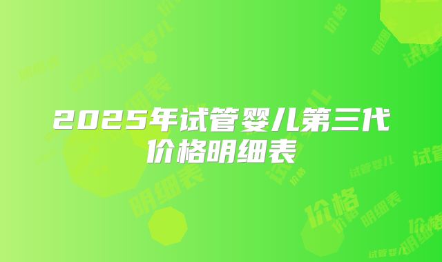 2025年试管婴儿第三代价格明细表