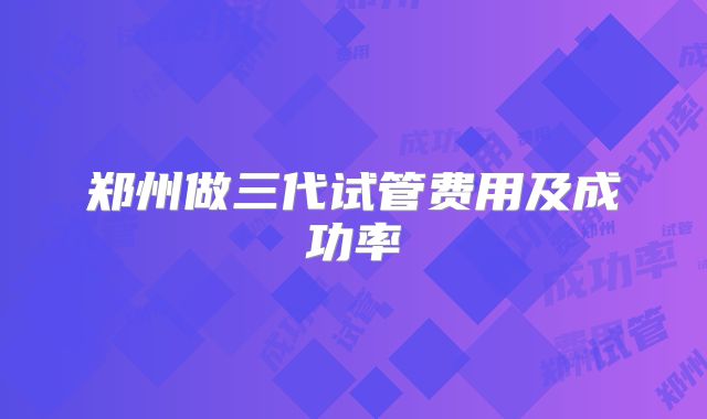 郑州做三代试管费用及成功率
