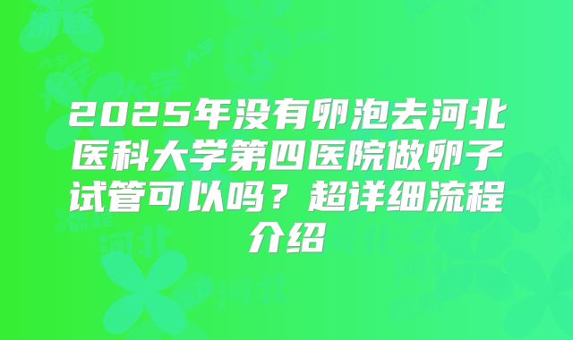 2025年没有卵泡去河北医科大学第四医院做卵子试管可以吗？超详细流程介绍