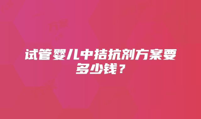 试管婴儿中拮抗剂方案要多少钱？