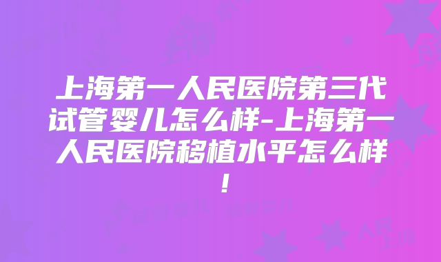 上海第一人民医院第三代试管婴儿怎么样-上海第一人民医院移植水平怎么样!