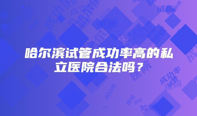 哈尔滨试管成功率高的私立医院合法吗？