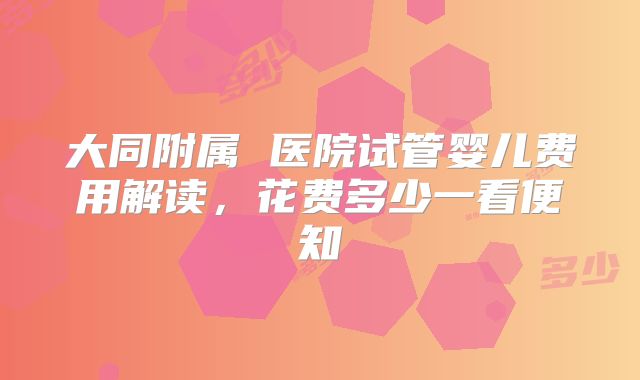 大同附属 医院试管婴儿费用解读,花费多少一看便知