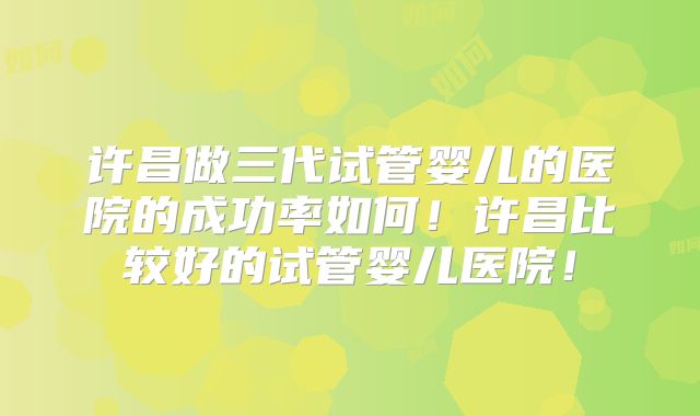 许昌做三代试管婴儿的医院的成功率如何!许昌比较好的试管婴儿医院!