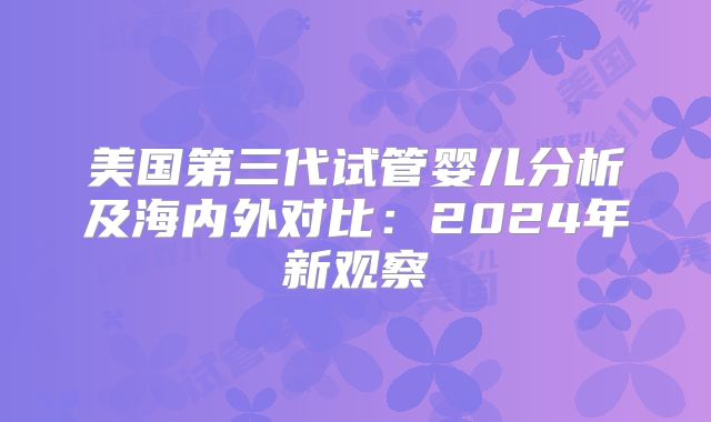 美国第三代试管婴儿分析及海内外对比：2024年新观察