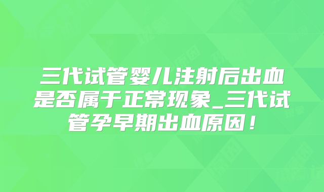 三代试管婴儿注射后出血是否属于正常现象_三代试管孕早期出血原因!