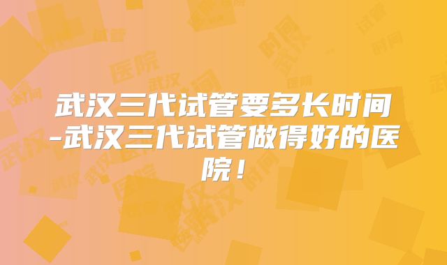 武汉三代试管要多长时间-武汉三代试管做得好的医院！