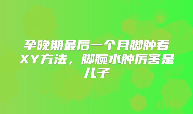 孕晚期最后一个月脚肿看XY方法，脚腕水肿厉害是儿子