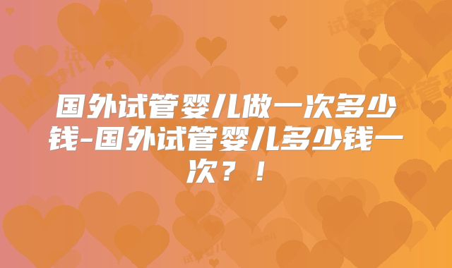 国外试管婴儿做一次多少钱-国外试管婴儿多少钱一次？！