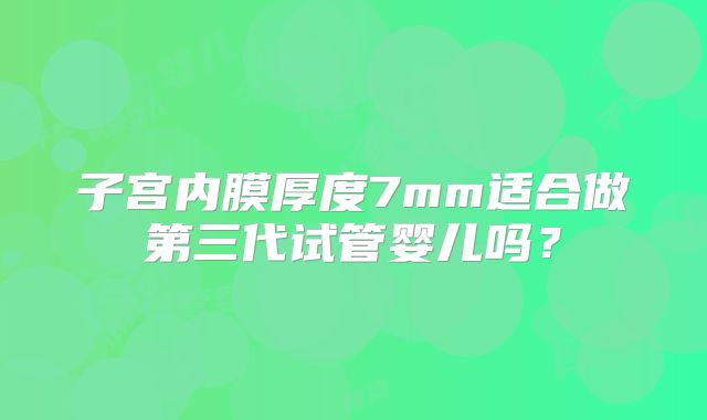 子宫内膜厚度7mm适合做第三代试管婴儿吗?