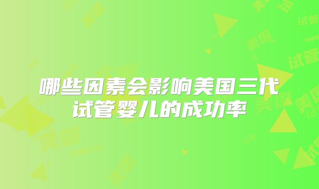 哪些因素会影响美国三代试管婴儿的成功率