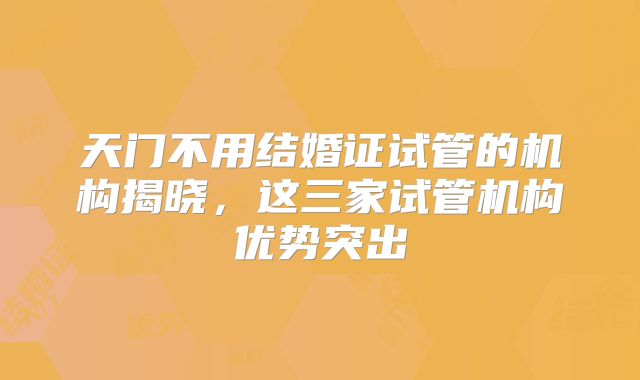 天门不用结婚证试管的机构揭晓，这三家试管机构优势突出