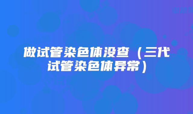 做试管染色体没查（三代试管染色体异常）