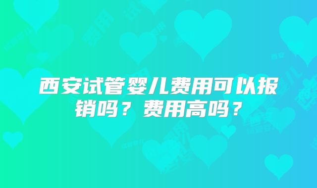 西安试管婴儿费用可以报销吗？费用高吗？