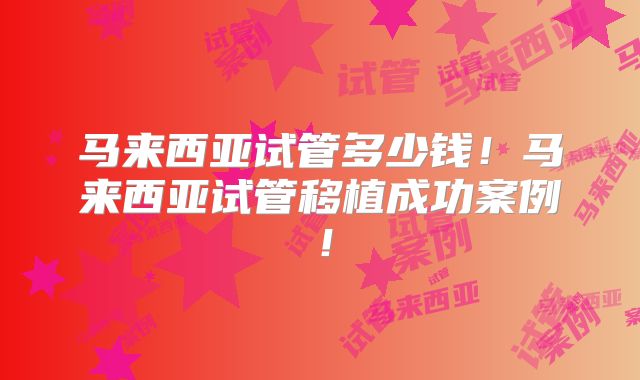 马来西亚试管多少钱!马来西亚试管移植成功案例!