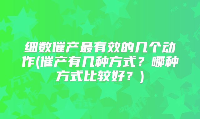 细数催产最有效的几个动作(催产有几种方式?哪种方式比较好?)
