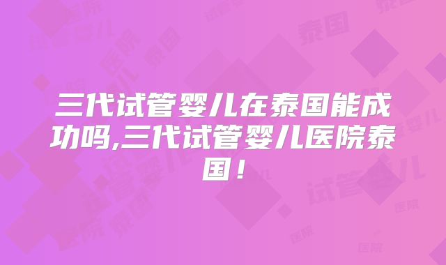 三代试管婴儿在泰国能成功吗,三代试管婴儿医院泰国!