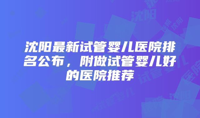 沈阳最新试管婴儿医院排名公布,附做试管婴儿好的医院推荐