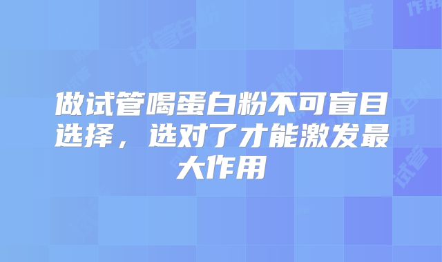 做试管喝蛋白粉不可盲目选择,选对了才能激发最大作用