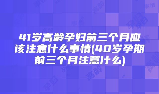 41岁高龄孕妇前三个月应该注意什么事情(40岁孕期前三个月注意什么)