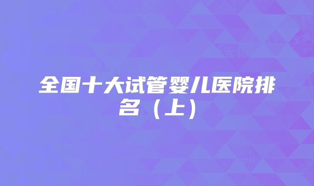 全国十大试管婴儿医院排名(上)