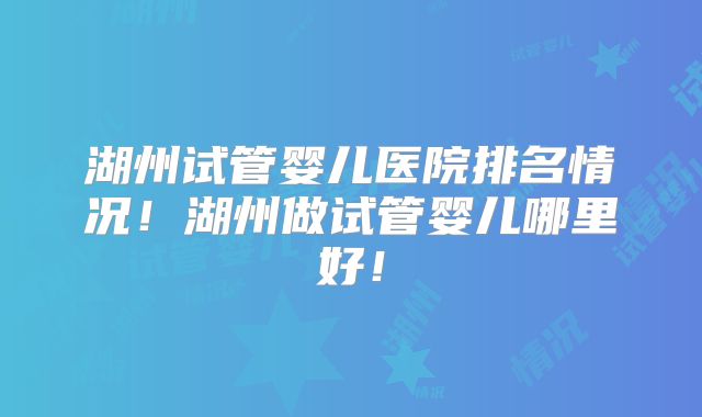 湖州试管婴儿医院排名情况!湖州做试管婴儿哪里好!