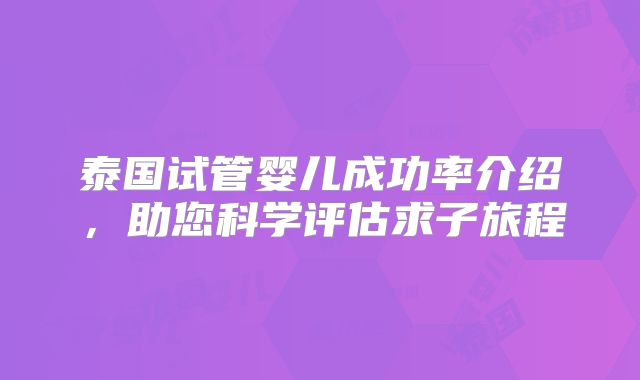 泰国试管婴儿成功率介绍,助您科学评估求子旅程