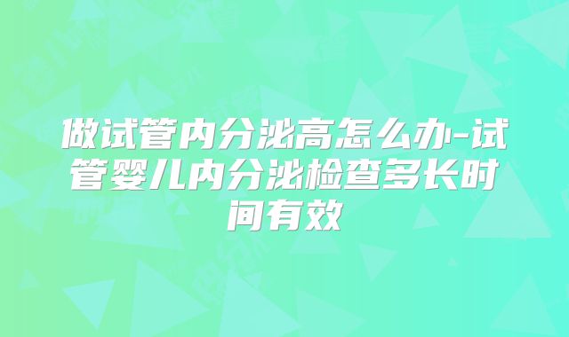 做试管内分泌高怎么办-试管婴儿内分泌检查多长时间有效