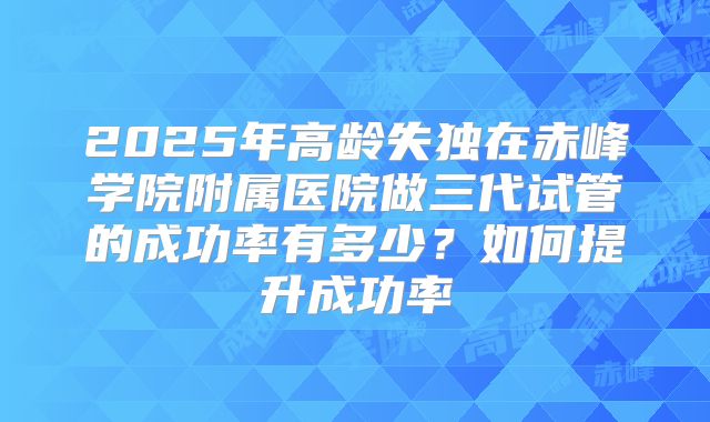 2025年高龄失独在赤峰学院附属医院做三代试管的成功率有多少？如何提升成功率