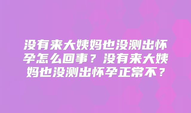 没有来大姨妈也没测出怀孕怎么回事？没有来大姨妈也没测出怀孕正常不？