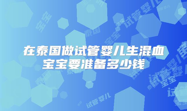 在泰国做试管婴儿生混血宝宝要准备多少钱