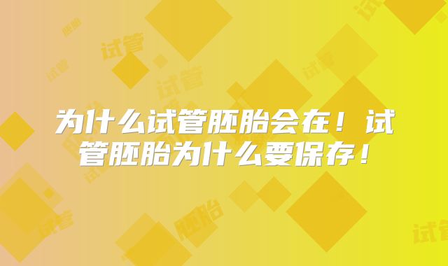 为什么试管胚胎会在！试管胚胎为什么要保存！