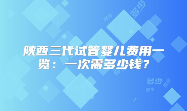 陕西三代试管婴儿费用一览：一次需多少钱？
