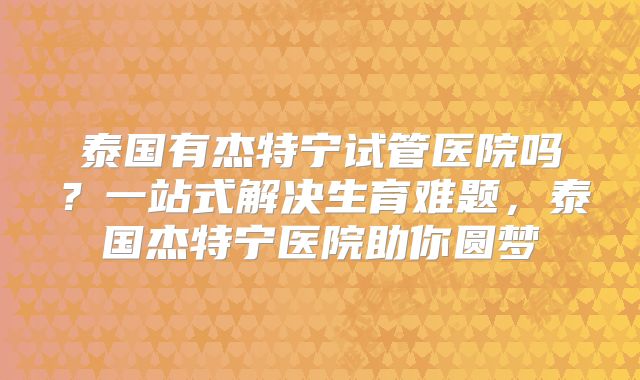 泰国有杰特宁试管医院吗?一站式解决生育难题,泰国杰特宁医院助你圆梦