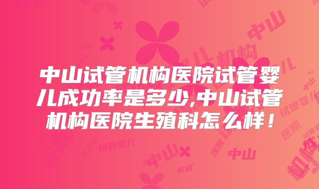 中山试管机构医院试管婴儿成功率是多少,中山试管机构医院生殖科怎么样！