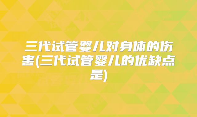 三代试管婴儿对身体的伤害(三代试管婴儿的优缺点是)