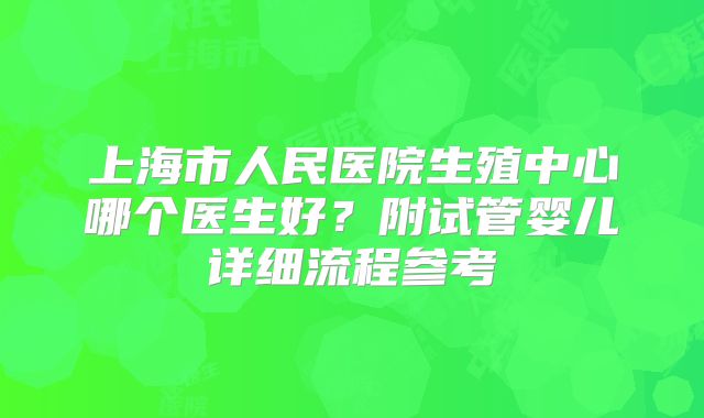 上海市人民医院生殖中心哪个医生好？附试管婴儿详细流程参考