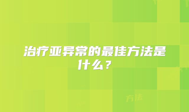 治疗亚异常的最佳方法是什么？