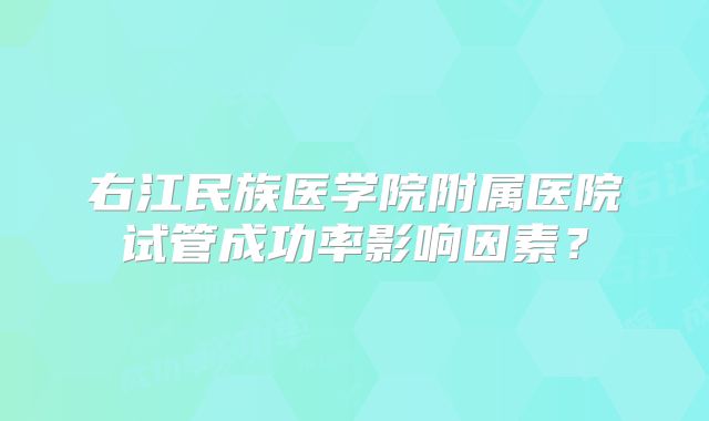 右江民族医学院附属医院试管成功率影响因素?