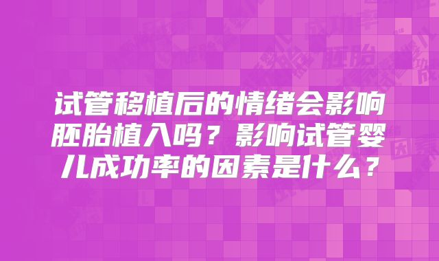 试管移植后的情绪会影响胚胎植入吗？影响试管婴儿成功率的因素是什么？