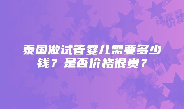 泰国做试管婴儿需要多少钱？是否价格很贵？