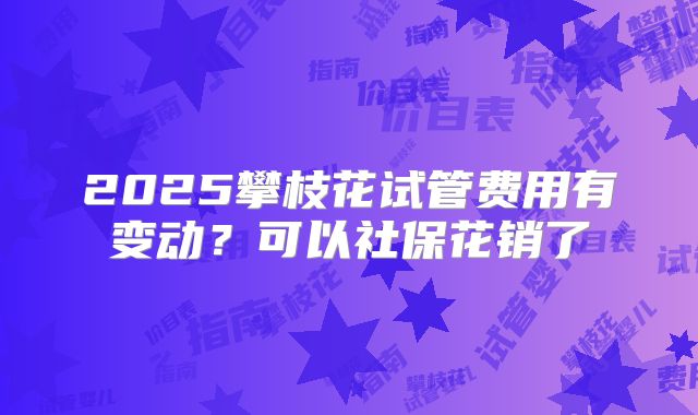2025攀枝花试管费用有变动？可以社保花销了